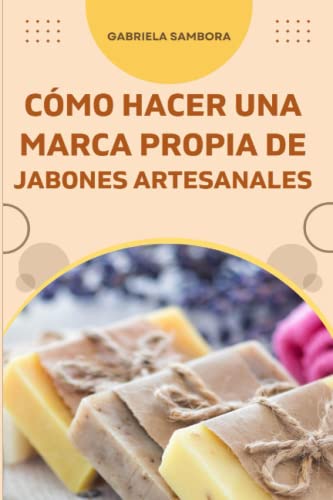 Cómo empezar una marca propia de jabones artesanales: Cómo diseñar un plan de negocios y recetas de jabones líquidos, sólidos, bombas y sales de baño