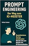 Prompt Engineering: Der Weg zum KI-Meister: Revolutionieren Sie Ihre Arbeitsweise: Werden Sie zum Meister der KI-Kommunikation (ChatGPT: KI-Tools für den Alltag)