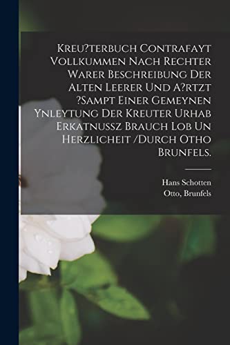 Kreu?terbuch Contrafayt Vollkummen Nach Rechter Warer Beschreibung Der Alten Leerer Und A?rtzt ?sampt Einer Gemeynen Ynleytung Der Kreuter Urhab ... Lob Un Herzlicheit /durch Otho Brunfels.