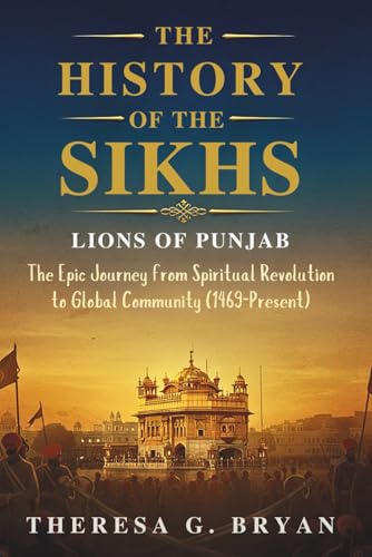 The History Of The Sikhs: Lions Of Punjab: The Epic Journey From Spiritual Revolution To Global Community (1469 - Present) (Definitive History Book Se
