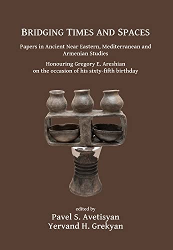Bridging Times and Spaces: Papers in Ancient Near Eastern, Mediterranean and Armenian Studies: Honouring Gregory E. Areshian on the occasion of his sixty-fifth birthday