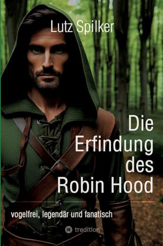 Die Erfindung des Robin Hood: vogelfrei, legendaer und fanatisch