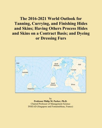 The 2016-2021 World Outlook for Tanning, Currying, and Finishing Hides and Skins; Having Others Process Hides and Skins on a Contract Basis; and Dyeing or Dressing Furs