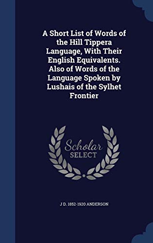 A Short List of Words of the Hill Tippera Language, With Their English Equivalents. Also of Words of the Language Spoken by Lushais of the Sylhet Frontier