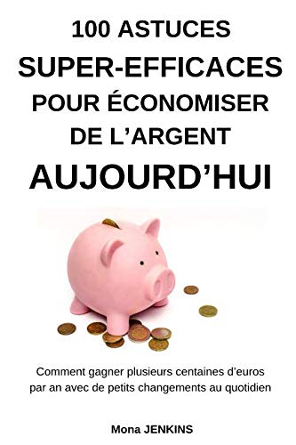 100 astuces super-efficaces pour économiser de l’argent aujourd’hui: Comment gagner plusieurs centaines d’euros par an avec de petits changements au quotidien