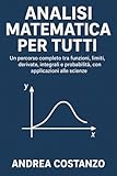 andrea bordeaux  Analisi Matematica per Tutti: Un percorso completo tra funzioni, limiti, derivate, integrali e probabilità, con applicazioni alle scienze (Italian Edition)