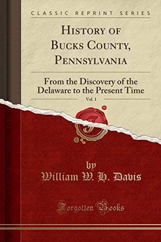 History of Bucks County, Pennsylvania, Vol. 1: From the Discovery of the Delaware to the Present Tim History of Bucks County, Pennsylvania, Vol. 1: From the Discovery of the Delaware to the Present Tim