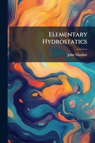 Elementary Hydrostatics: Its Principles Explained, Illustrated, And Applied