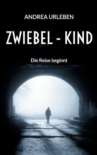 Zwiebel-Kind: Die Reise beginnt - Eine zutiefst persönliche Lebensgeschichte über Missbrauch und Gewalt, aber auch über Mut, Hoffnung und Liebe
