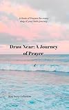 Draw Near: A Journey of Prayer: A Book Of Prayers For Every Step Of Your Faith Journey