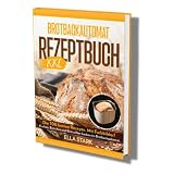 BROTBACKAUTOMAT REZEPTBUCH XXL: Die 100 besten Rezepte. Mit Farbbilder! Kuchen, Brötchen und Brot selber backen im Brotbackautomat. Inkl. Nährwerte.