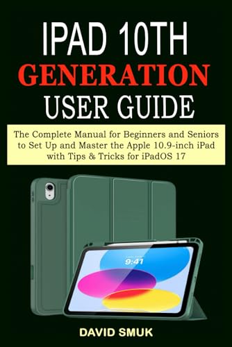 iPad 10th GENERATION User Guide: The Complete Manual for Beginners and Seniors to Set Up and Master the Apple 10.9 inch iPad with Tips & Tricks for iPadOS 17