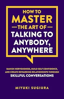 How to Master the Art of Talking to Anybody, Anywhere: Banish Nervousness, Build Self Confidence, and Create Rewarding Relationships Through Skillful Conversations