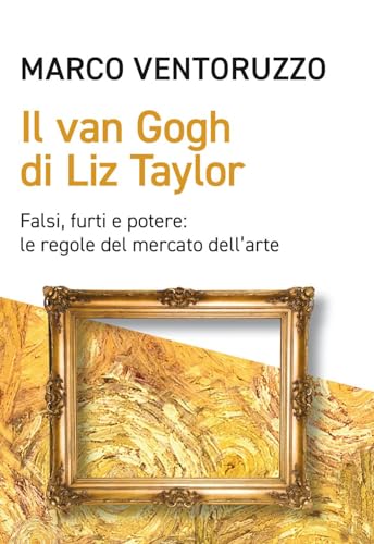 Il Van Gogh Di Liz Taylor. Falsi, Furti E Potere: Le Regole Del Mercato Dell'Arte