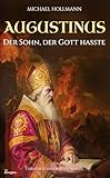 Augustinus: Der Sohn, der Gott hasste – Vom Lebemann und Sektenfanatiker zum großen Heiligen und Kirchenlehrer