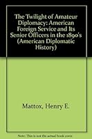 The Twilight of Amateur Diplomacy: The American Foreign Service and Its Senior Officers in the 1890s (American Diplomatic History) 0873383753 Book Cover
