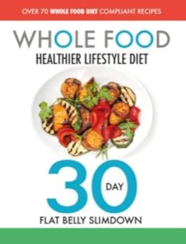 Paperback The Whole Food Healthier Lifestyle Diet - 30 Day Flat Belly Slimdown: OVER 70 WHOLE FOOD DIET COMPLIANT RECIPES Book