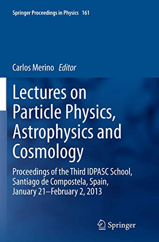 Lectures on Particle Physics, Astrophysics and Cosmology: Proceedings of the Third IDPASC School, Santiago de Compostela, Spain, January 21 -- February 2, 2013 (Springer Proceedings in Physics, 161)