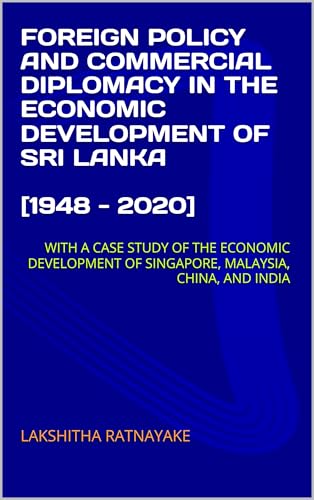 FOREIGN POLICY AND COMMERCIAL DIPLOMACY IN THE ECONOMIC DEVELOPMENT OF SRI LANKA [1948 - 2020]: WITH A CASE STUDY OF THE ECONOMIC DEVELOPMENT OF SINGAPORE, MALAYSIA, CHINA, AND INDIA