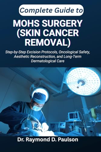 COMPLETE GUIDE TO MOHS SURGERY (SKIN CANCER REMOVAL): Step-by-Step Excision Protocols, Oncological Safety, Aesthetic Reconstruction, and Long-Term Dermatological Care