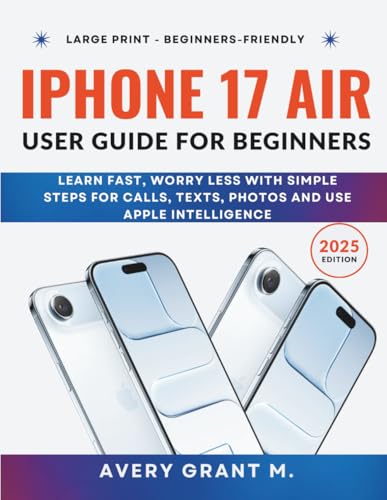 iPhone 17 Air User Guide For Beginners: Learn Fast, Worry Less With Simple Steps For Calls, Texts, Photos And Use Apple Intelligence