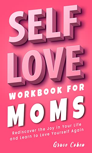 Self-Love Workbook for Moms: Rediscover the Joy in Your Life and Learn to Love Yourself Again