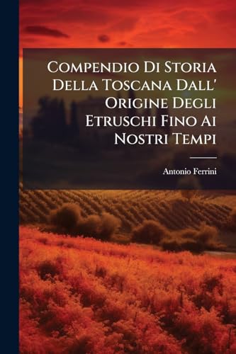Compendio Di Storia Della Toscana Dall' Origine Degli Etruschi Fino Ai Nostri Tempi (Italian Edition)