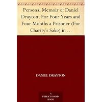 Personal Memoir of Daniel Drayton, For Four Years and Four Months a Prisoner (For Charity's Sake) in Washington Jail Including A Narrative Of The Voyage And Capture Of The Schooner Pearl