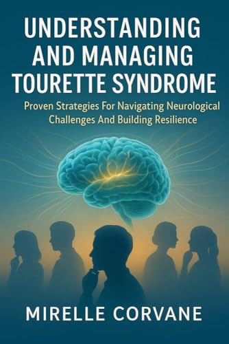 UNDERSTANDING AND MANAGING TOURETTE SYNDROME : Proven Strategies For Navigating Neurological Challenges And Building Resilience