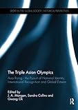  The Triple Asian Olympics - Asia Rising: The Pursuit of National Identity, International Recognition and Global Esteem (Sport in the Global Society - Historical Perspectives)