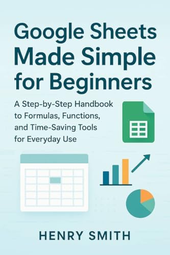 Google Sheets Made Simple for Beginners: A Step-by-Step Handbook to Formulas, Functions, and Time-Saving Tools for Everyday Use (Application & software tools or guide 2)