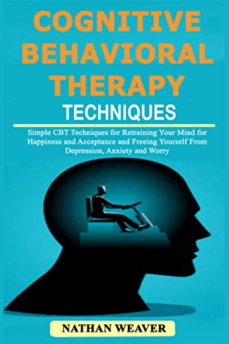 Cognitive Behavioral Therapy Techniques: Simple Cbt Techniques For Retraining Your Mind For Happiness And Acceptance And Freeing Yourself From Depress