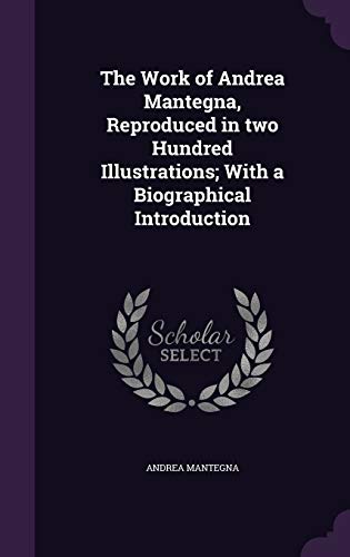 The Work of Andrea Mantegna, Reproduced in two Hundred Illustrations; With a Biographical Introduction