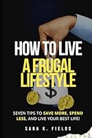How to Live a Frugal Lifestyle: Seven Steps to Save More, Spend Less, and Live Your Best Life!: How to Stop Living Paycheck to Paycheck 1981004416 Book Cover