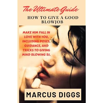 THE ULTIMATE GUIDE ON HOW TO GIVE A GOOD BLOW JOB.: Make Him Fall In Love With You, Including Poses, Guidance, And Tricks To Giving Mind Blowing Bj.