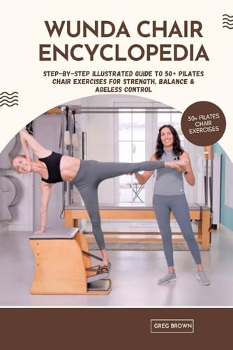 WUNDA CHAIR ENCYCLOPEDIA: STEP-BY-STEP ILLUSTRATED GUIDE TO 50+ PILATES CHAIR EXERCISES FOR STRENGTH, BALANCE & AGELESS CONTROL