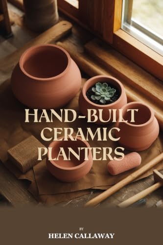 Hand-Built Ceramic Planters for Beginners: A Step-by-Step Guide to Creating Beautiful Pots, Bowls, and Garden Containers Without a Wheel