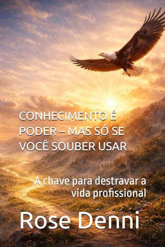 CONHECIMENTO É PODER – MAS SÓ SE VOCÊ SOUBER USAR: A chave para destravar a vida profissional