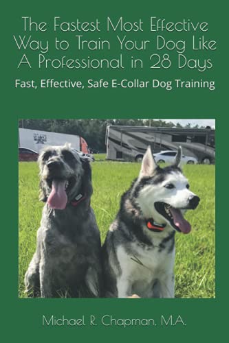 The Fastest Most Effective Way to Train Your Dog Like A Professional in 28 Days: Achieving a well-trained dog in 28 days using E-Collar training