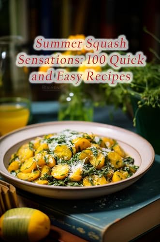 Summer Squash Sensations: 100 Quick and Easy Recipes