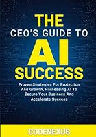 THE CEO’S GUIDE TO AI SUCCESS: Proven Strategies For Protection And Growth, Harnessing AI To Secure Your Business And Accelerate Success B0G4QZH25B Book Cover