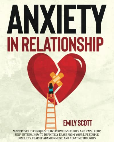 Anxiety in relationship: New Proven Techniques To Overcome Insecurity And Negative Thinking. How To Definitely Erase From Your Life Couple Conflicts, Fear Of Abandonment, And Negative Thoughts