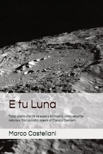 E tu Luna: Un astrofisico ed un poeta la raccontano. Storia, scienza, sogni, contatti, missioni, progetti in corso.