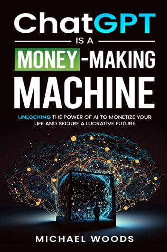 ChatGPT Is A Money-Making Machine: Unlocking The Power Of AI To Monetize Your Life And Secure A Lucrative Future