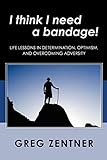 I think I need a bandage!: Life Lessons in Determination, Optimism, and Overcoming Adversity