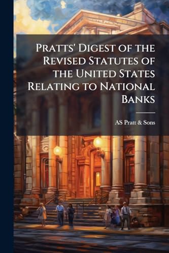 Pratts' Digest of the Revised Statutes of the United States Relating to National Banks: To Which Is Appended Information How to Proceed in Organizing ... of National Bank Notes, and Circulars Issu