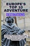 Europe's Top 10 Adventure Destinations: Unveiling Europe's Thrilling Escapes, The...