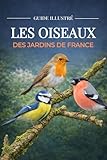 Les oiseaux des jardins de France - Guide d’identification des oiseaux français, observer et reconnaître les 100 oiseaux les plus communs du jardin, nature et biodiversité