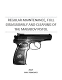 Regular Maintenance and Cleaning of the Makarov Pistol: Full teardown, cleaning, and reassembly with pictures (Firearm maintenance and cleaning manuals)