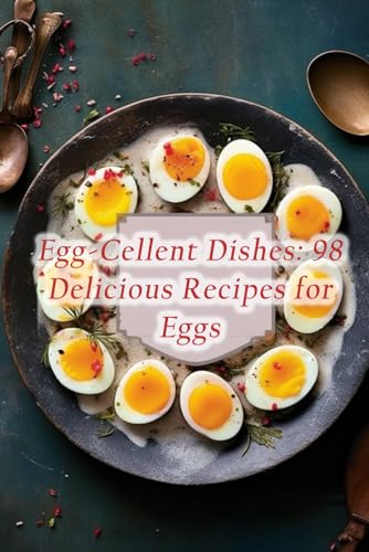 Egg-Cellent Dishes: 98 Delicious Recipes for Eggs